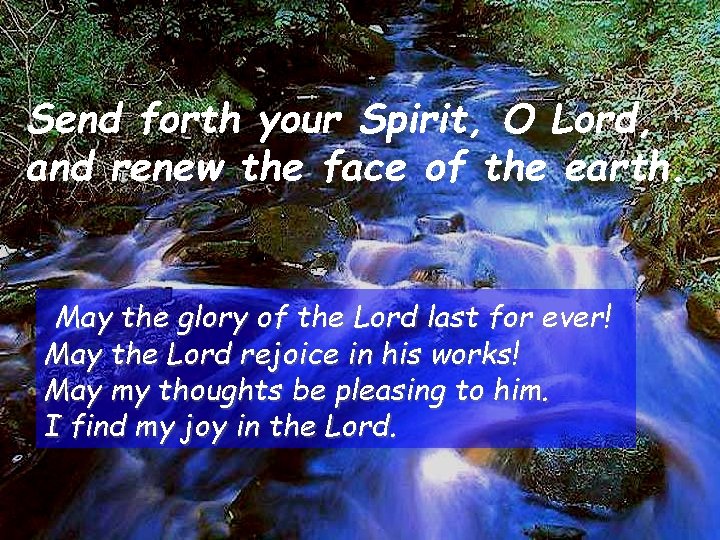 Send forth your Spirit, O Lord, and renew the face of the earth. May