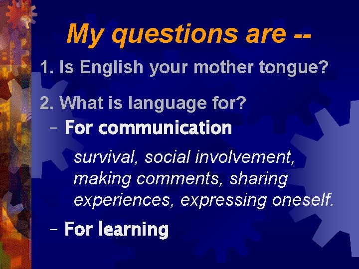 My questions are -1. Is English your mother tongue? 2. What is language for?
