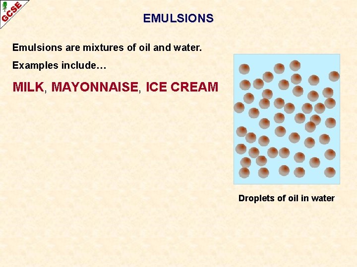 EMULSIONS Emulsions are mixtures of oil and water. Examples include… MILK, MAYONNAISE, ICE CREAM