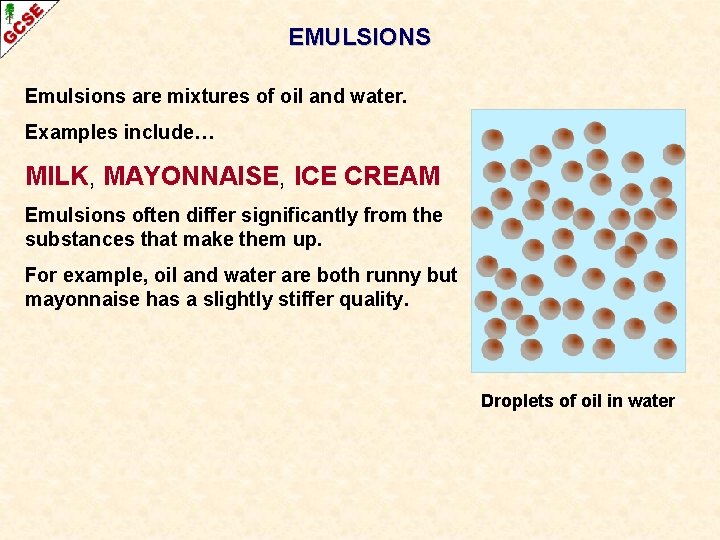 EMULSIONS Emulsions are mixtures of oil and water. Examples include… MILK, MAYONNAISE, ICE CREAM