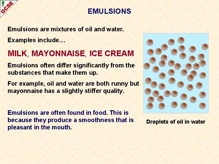 EMULSIONS Emulsions are mixtures of oil and water. Examples include… MILK, MAYONNAISE, ICE CREAM