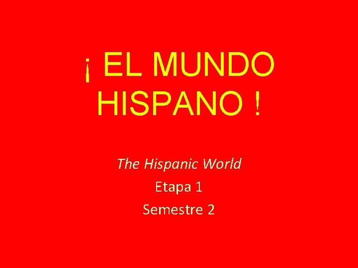 ¡ EL MUNDO HISPANO ! The Hispanic World Etapa 1 Semestre 2 