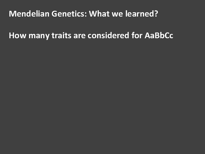 Mendelian Genetics: What we learned? How many traits are considered for Aa. Bb. Cc