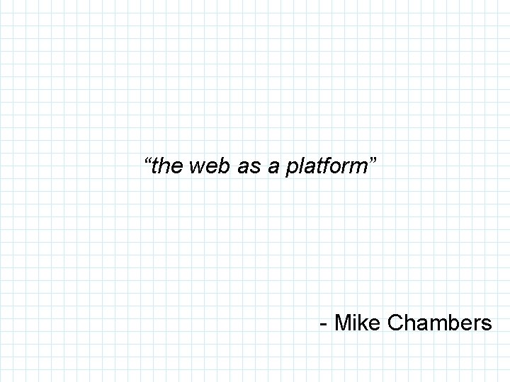 “the web as a platform” - Mike Chambers 