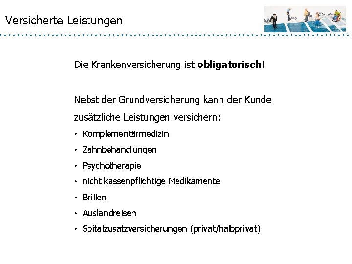 Versicherte Leistungen Die Krankenversicherung ist obligatorisch! Nebst der Grundversicherung kann der Kunde zusätzliche Leistungen