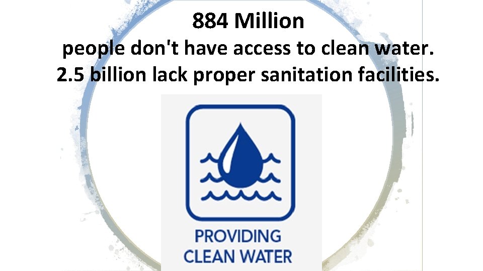 884 Million people don't have access to clean water. 2. 5 billion lack proper