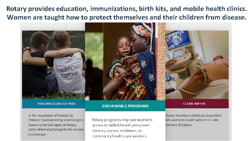 Rotary provides education, immunizations, birth kits, and mobile health clinics. Women are taught how
