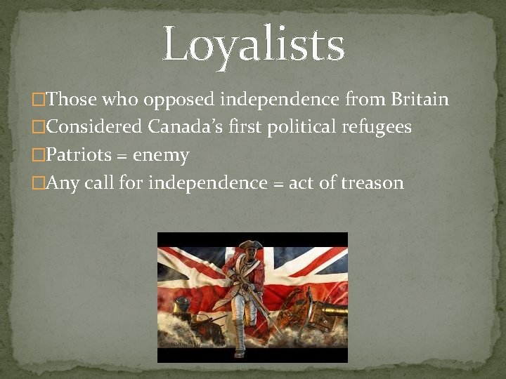 Loyalists �Those who opposed independence from Britain �Considered Canada’s first political refugees �Patriots =