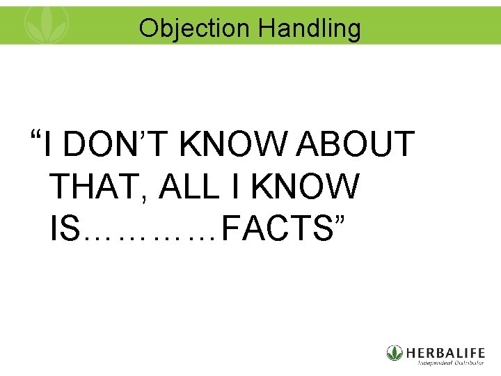 Objection Handling “I DON’T KNOW ABOUT THAT, ALL I KNOW IS…………FACTS” 