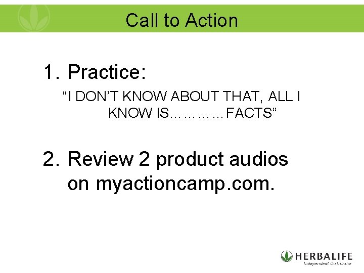 Call to Action 1. Practice: “I DON’T KNOW ABOUT THAT, ALL I KNOW IS…………FACTS”