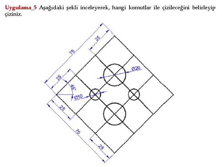 Uygulama_5 Aşağıdaki şekli inceleyerek, hangi komutlar ile çizileceğini belirleyip çiziniz. 