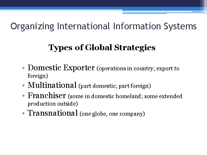 Organizing International Information Systems Types of Global Strategies • Domestic Exporter (operations in country;
