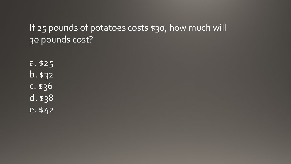 If 25 pounds of potatoes costs $30, how much will 30 pounds cost? a.