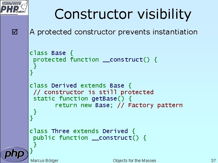 Constructor visibility þ A protected constructor prevents instantiation class Base { protected function __construct()