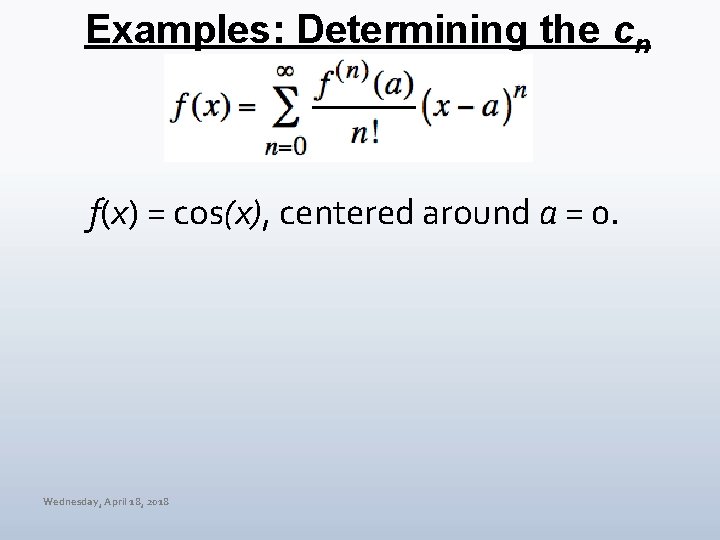 Examples: Determining the cn f(x) = cos(x), centered around a = 0. Wednesday, April