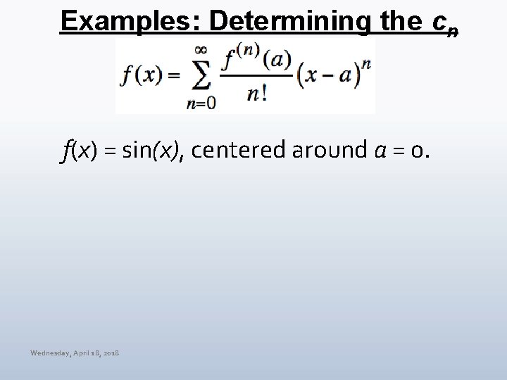 Examples: Determining the cn f(x) = sin(x), centered around a = 0. Wednesday, April