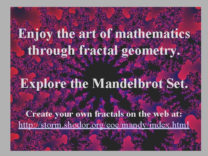 Enjoy the art of mathematics through fractal geometry. Explore the Mandelbrot Set. Create your