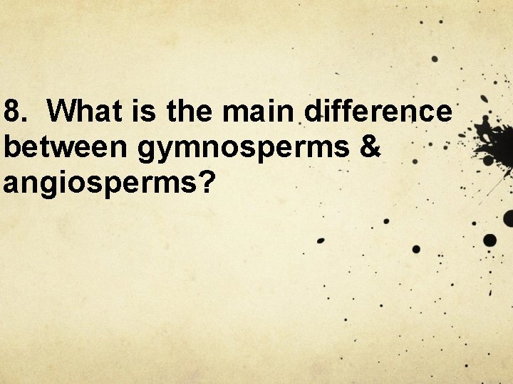 8. What is the main difference between gymnosperms & angiosperms? 