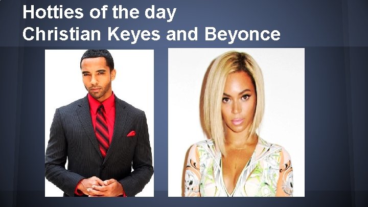 Hotties of the day Christian Keyes and Beyonce 