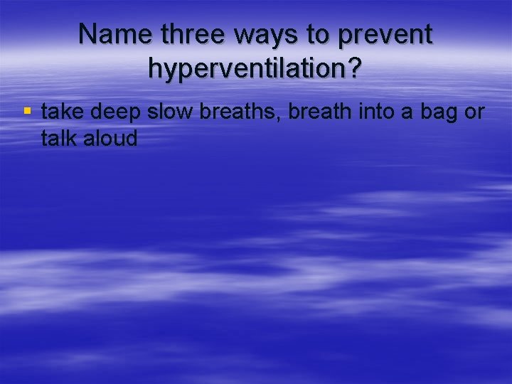 Name three ways to prevent hyperventilation? § take deep slow breaths, breath into a