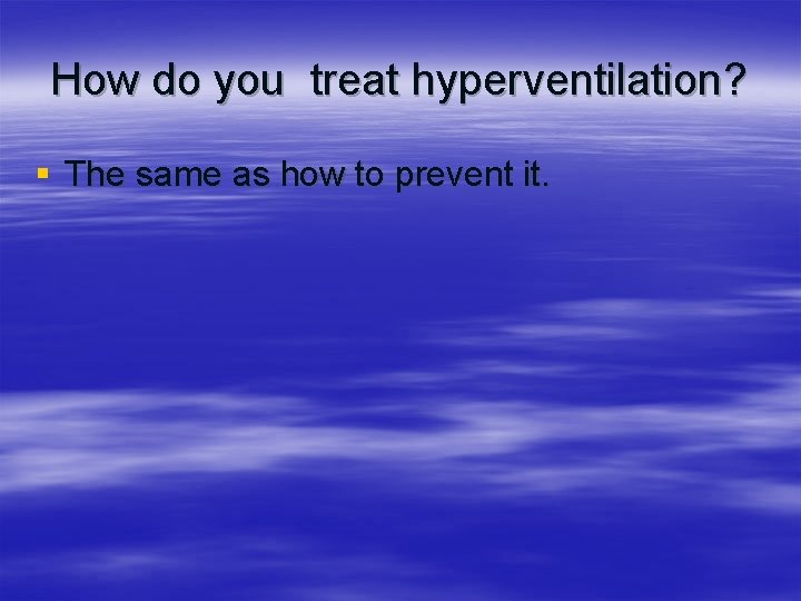 How do you treat hyperventilation? § The same as how to prevent it. 