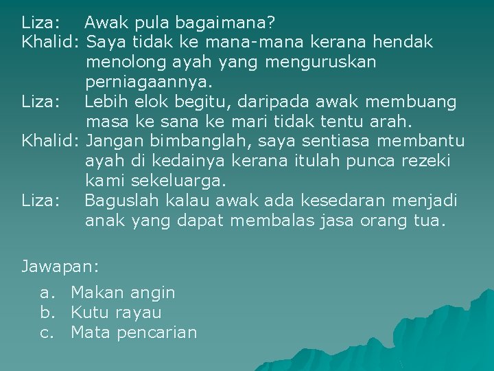 Liza: Awak pula bagaimana? Khalid: Saya tidak ke mana-mana kerana hendak menolong ayah yang