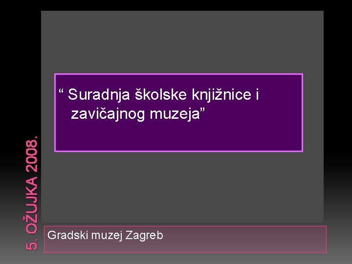 5. OŽUJKA 2008. “ Suradnja školske knjižnice i zavičajnog muzeja” Gradski muzej Zagreb 