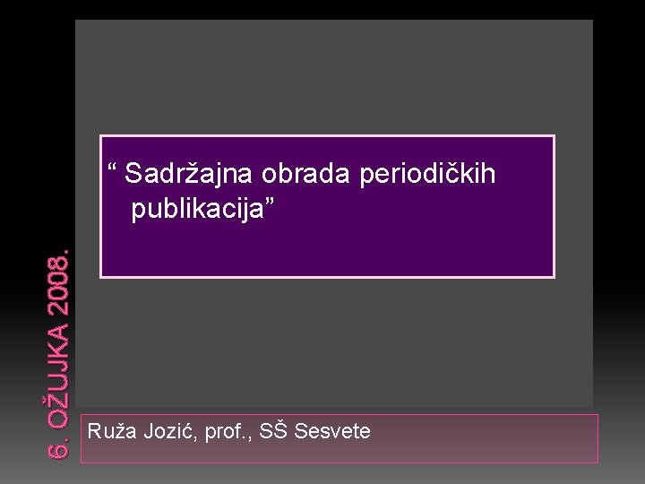 6. OŽUJKA 2008. “ Sadržajna obrada periodičkih publikacija” Ruža Jozić, prof. , SŠ Sesvete
