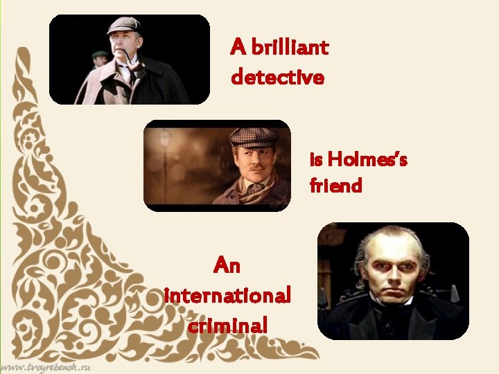 A brilliant detective is Holmes’s friend An international criminal 