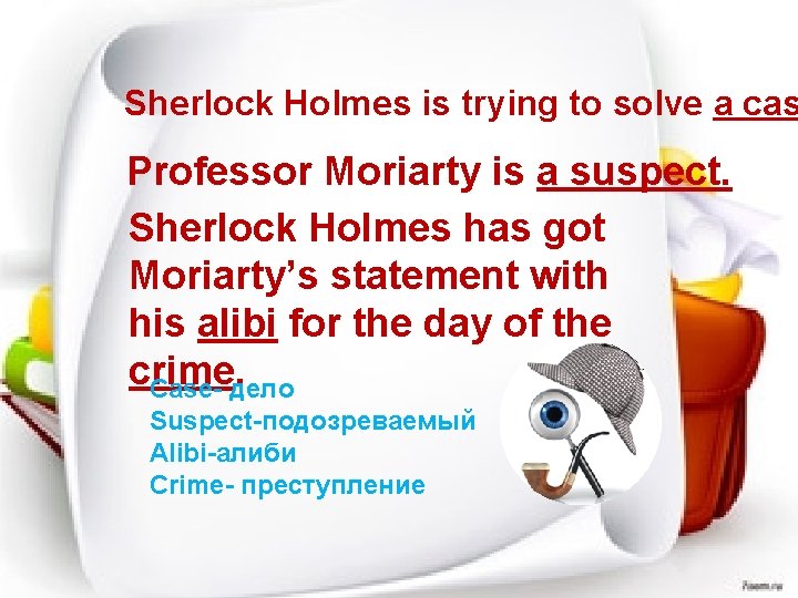 Sherlock Holmes is trying to solve a cas Professor Moriarty is a suspect. Sherlock