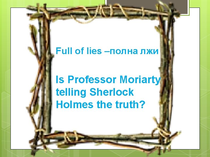 Full of lies –полна лжи Is Professor Moriarty telling Sherlock Holmes the truth? 