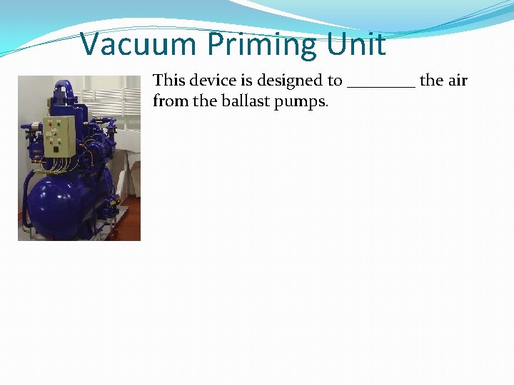 Vacuum Priming Unit This device is designed to ____ the air from the ballast