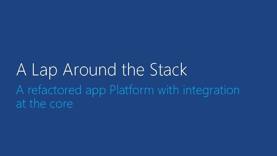 A Lap Around the Stack A refactored app Platform with integration at the core