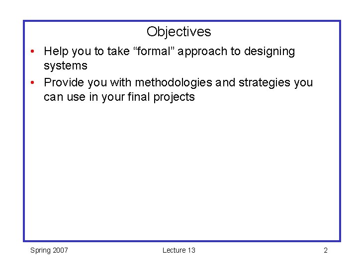 Objectives • Help you to take “formal” approach to designing systems • Provide you