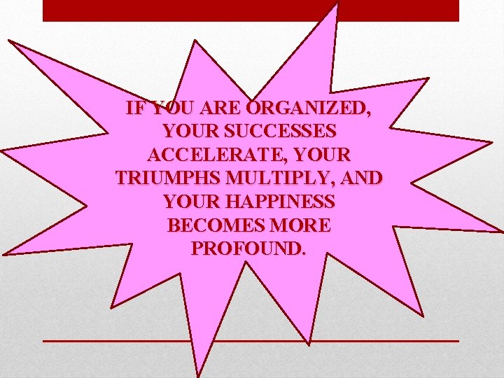 IF YOU ARE ORGANIZED, YOUR SUCCESSES ACCELERATE, YOUR TRIUMPHS MULTIPLY, AND YOUR HAPPINESS BECOMES