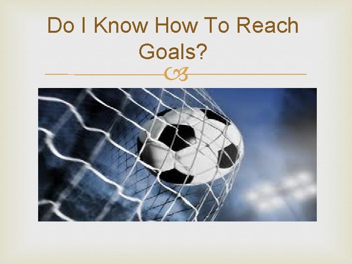 Do I Know How To Reach Goals? 