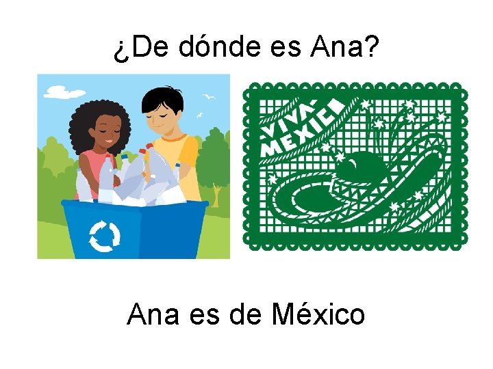 ¿De dónde es Ana? Ana es de México 