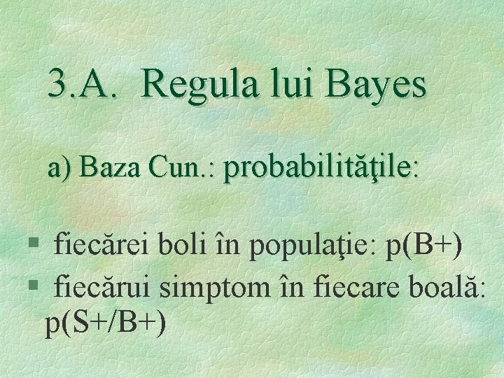 3. A. Regula lui Bayes a) Baza Cun. : probabilităţile: § fiecărei boli în