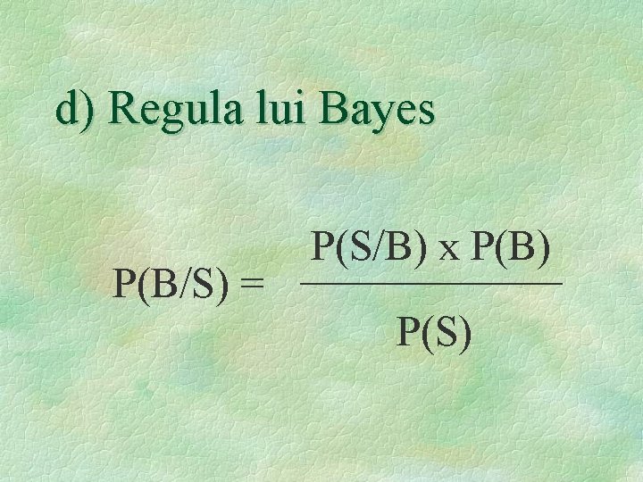 d) Regula lui Bayes P(B/S) = P(S/B) x P(B) P(S) 