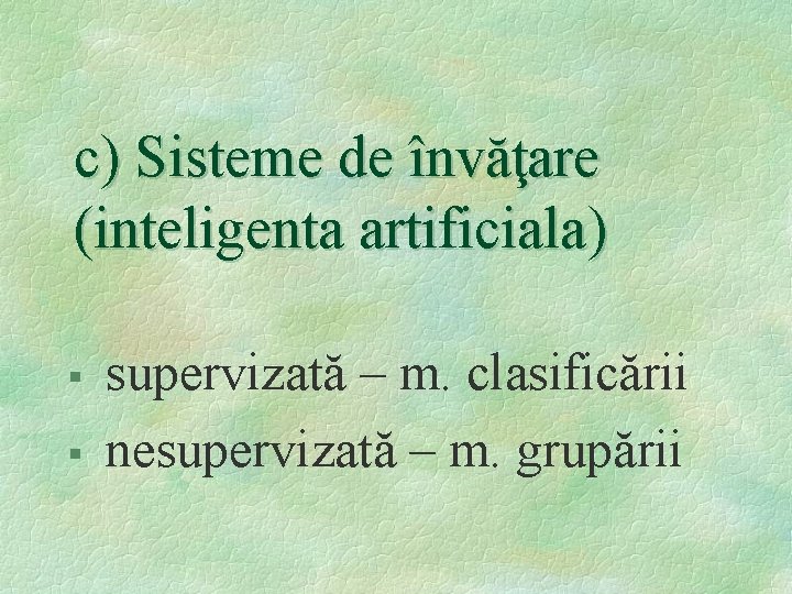 c) Sisteme de învăţare (inteligenta artificiala) § § supervizată – m. clasificării nesupervizată –