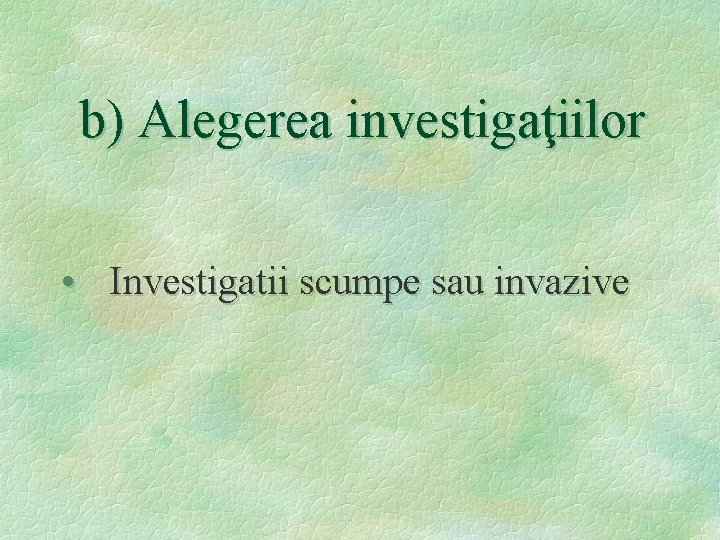 b) Alegerea investigaţiilor • Investigatii scumpe sau invazive 