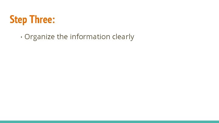 Step Three: • Organize the information clearly Step Three: • Organize the information clearly