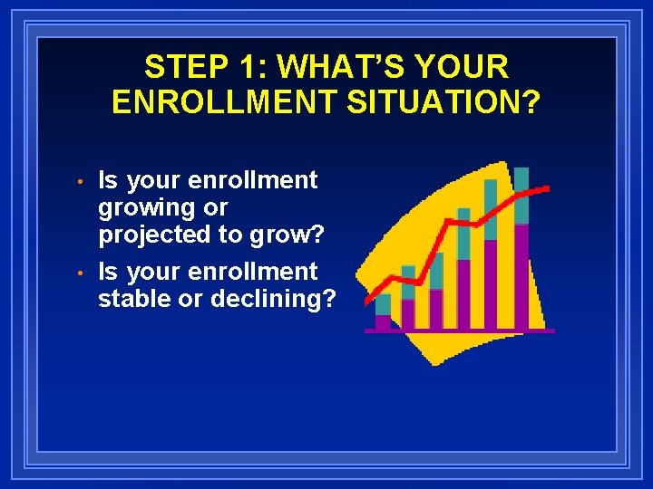 STEP 1: WHAT’S YOUR ENROLLMENT SITUATION? • • Is your enrollment growing or projected