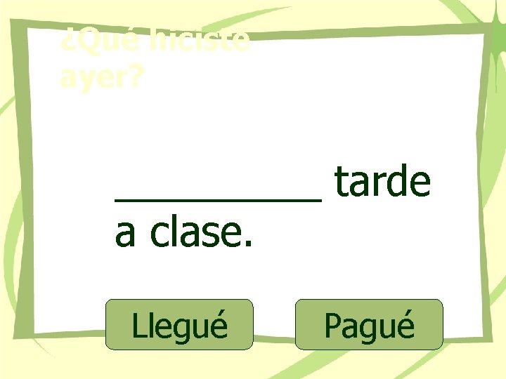 ¿Qué hiciste ayer? _____ tarde a clase. Llegué Pagué 