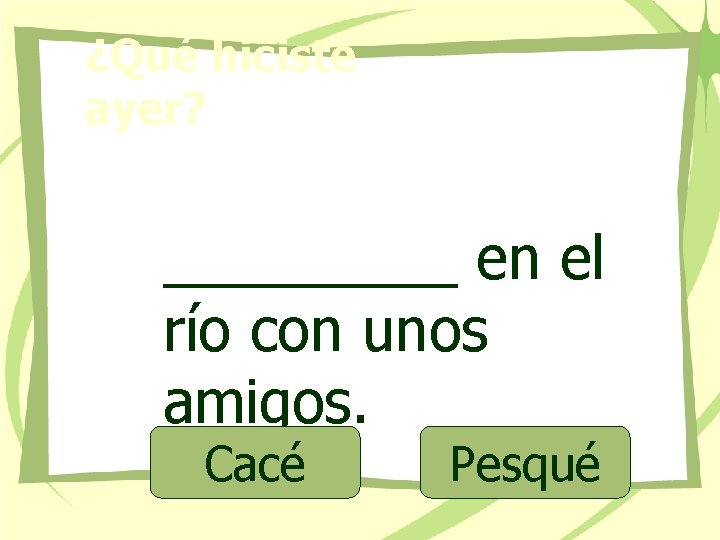 ¿Qué hiciste ayer? _____ en el río con unos amigos. Cacé Pesqué 