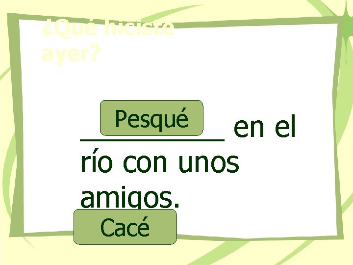 ¿Qué hiciste ayer? Pesqué _____ en el río con unos amigos. Cacé 