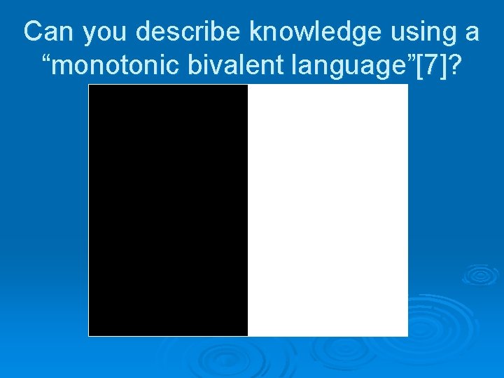 Can you describe knowledge using a “monotonic bivalent language”[7]? 