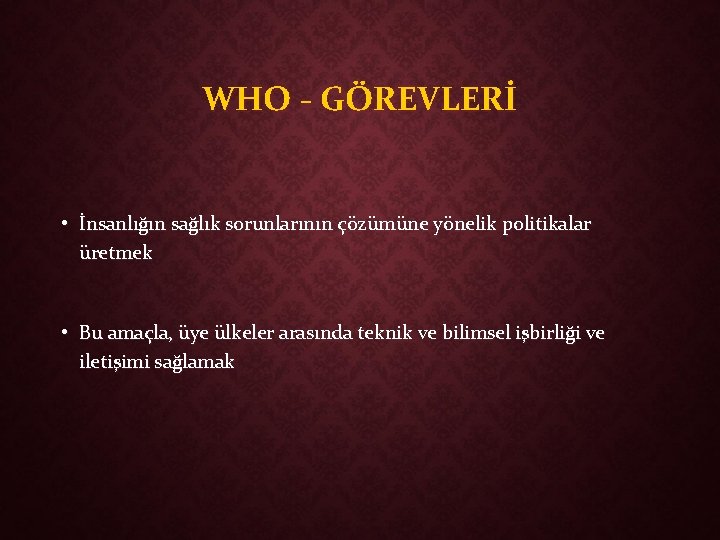 WHO - GÖREVLERİ • İnsanlığın sağlık sorunlarının çözümüne yönelik politikalar üretmek • Bu amaçla,