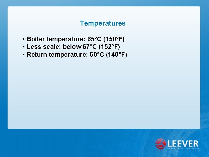 Temperatures • Boiler temperature: 65°C (150°F) • Less scale: below 67°C (152°F) • Return