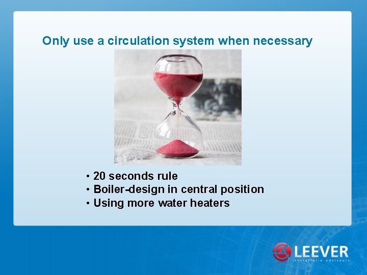 Only use a circulation system when necessary • 20 seconds rule • Boiler-design in